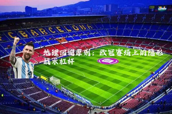 地理回避原则:欧冠赛场上的隐形战术杠杆