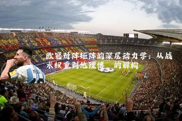 欧冠对阵矩阵的深层动力学：从战术权重到地理博弈的解构