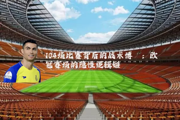 104场比赛背后的战术博弈：欧冠赛场的隐性逻辑链