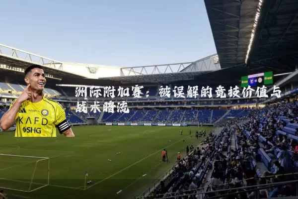 洲际附加赛：被误解的竞技价值与战术暗流