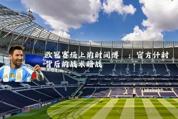 欧冠赛场上的时间博弈：官方计时背后的战术暗战