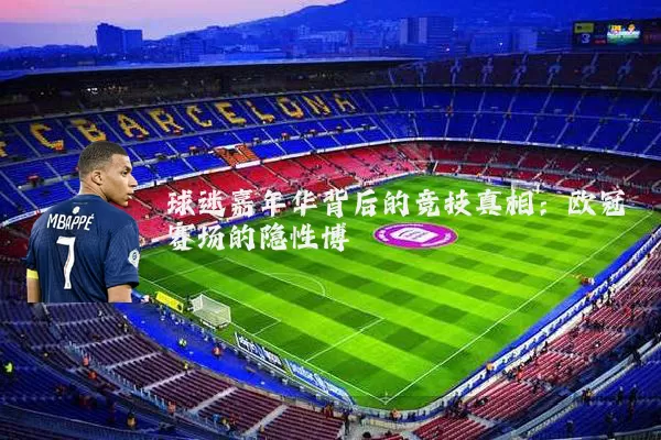 球迷嘉年华背后的竞技真相：欧冠赛场的隐性博弈