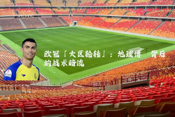 欧冠「大区轮转」：地理博弈背后的战术暗流