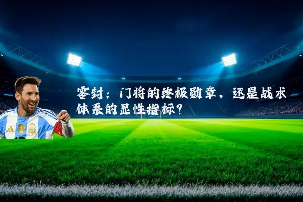 零封：门将的终极勋章，还是战术体系的显性指标？