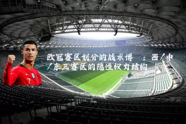 欧冠赛区划分的战术博弈：西/中/东三赛区的隐性权力结构