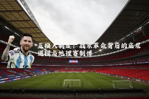 五换人制度：战术革命背后的底层逻辑与地理赛制博弈