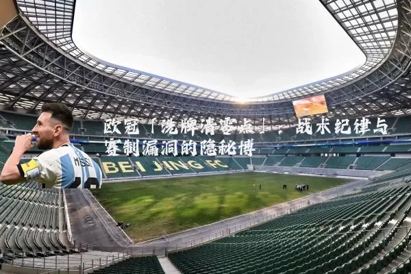 欧冠「洗牌清零点」:战术纪律与赛制漏洞的隐秘博弈