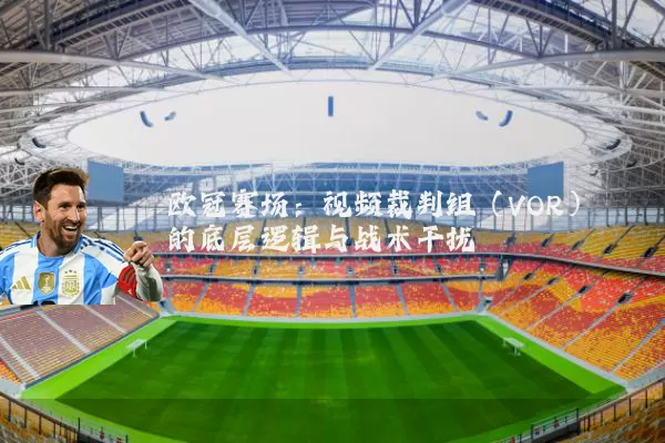 欧冠赛场:视频裁判组(VOR)的底层逻辑与战术干扰