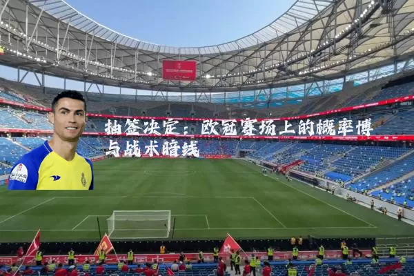 抽签决定:欧冠赛场上的概率博弈与战术暗线