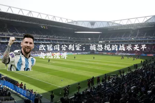 欧冠同分判定:被忽视的战术天平与地理博弈