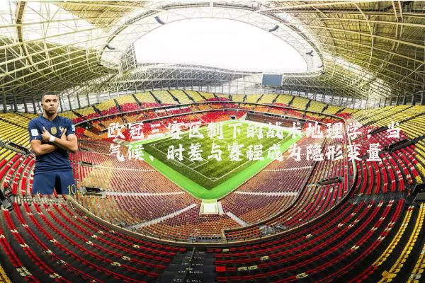 欧冠三赛区制下的战术地理学：当气候、时差与赛程成为隐形变量