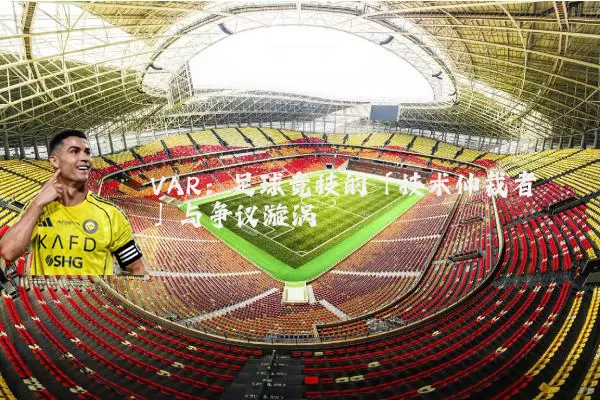 VAR：足球竞技的「技术仲裁者」与争议漩涡